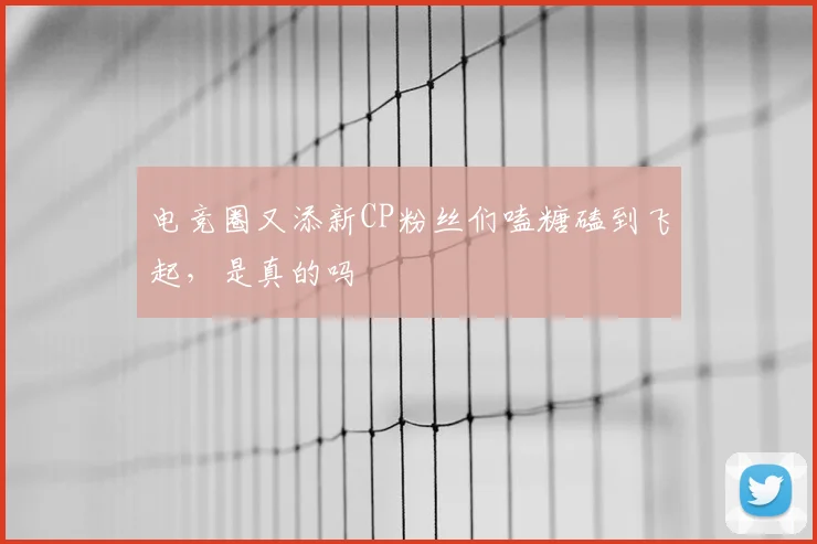 电竞圈又添新CP粉丝们嗑糖磕到飞起，是真的吗