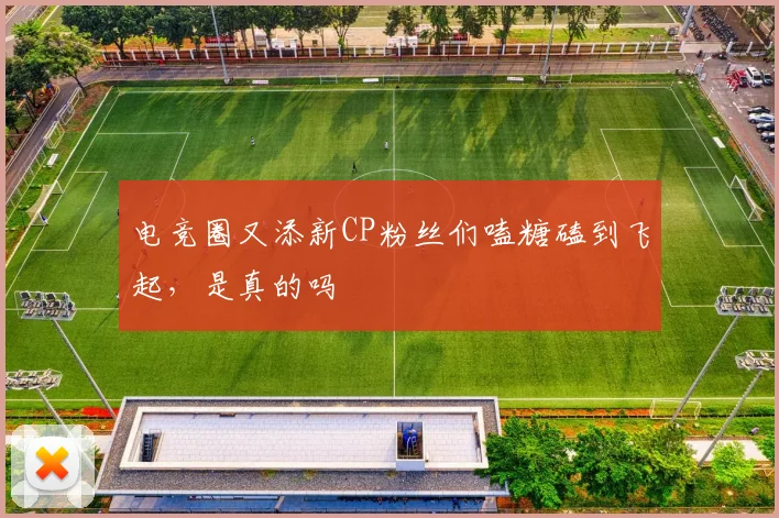 电竞圈又添新CP粉丝们嗑糖磕到飞起，是真的吗