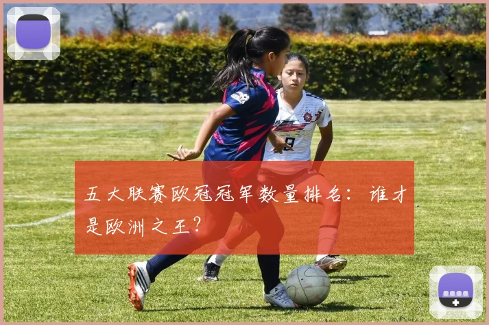 五大联赛欧冠冠军数量排名:谁才是欧洲之王?