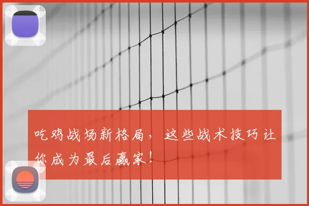 吃鸡战场新格局，这些战术技巧让你成为最后赢家！