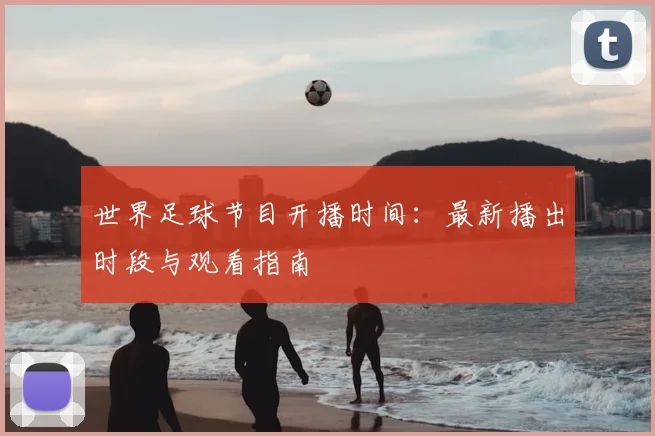 世界足球节目开播时间：最新播出时段与观看指南