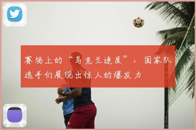 赛场上的“乌克兰速度”，国家队选手们展现出惊人的爆发力