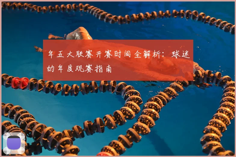 年五大联赛开赛时间全解析：球迷的年度观赛指南