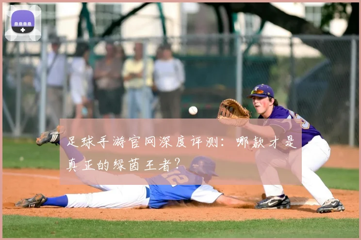 足球手游官网深度评测：哪款才是真正的绿茵王者？