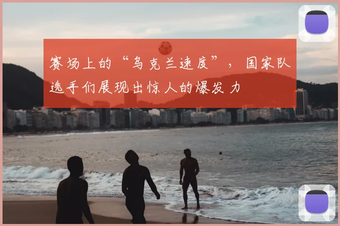 赛场上的“乌克兰速度”，国家队选手们展现出惊人的爆发力