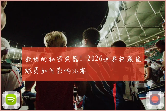 教练的秘密武器！2026世界杯最佳球员如何影响比赛