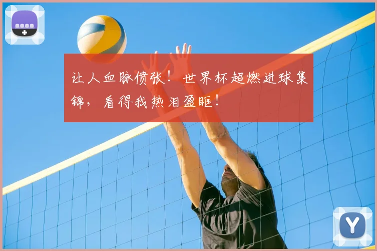 让人血脉偾张！世界杯超燃进球集锦，看得我热泪盈眶！