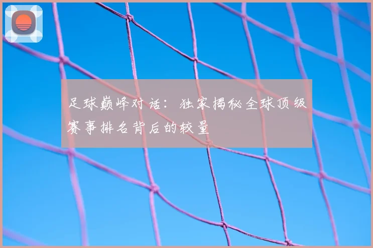 足球巅峰对话：独家揭秘全球顶级赛事排名背后的较量