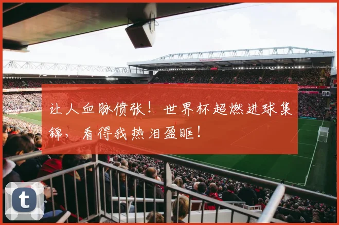 让人血脉偾张！世界杯超燃进球集锦，看得我热泪盈眶！