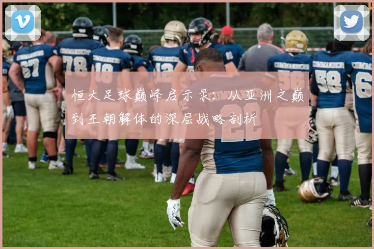 恒大足球巅峰启示录:从亚洲之巅到王朝解体的深层战略剖析