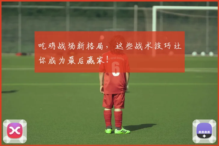 吃鸡战场新格局，这些战术技巧让你成为最后赢家！