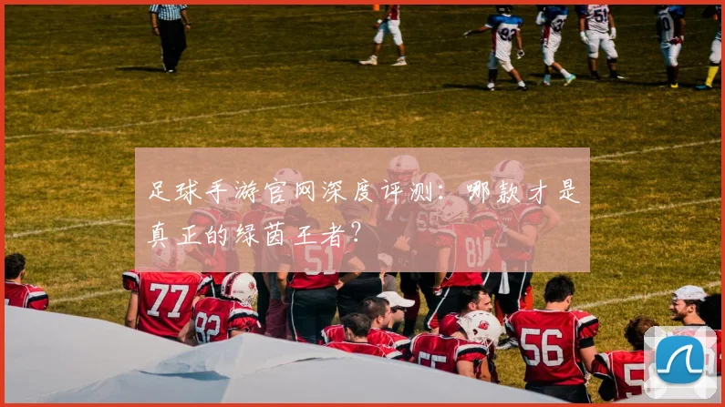 足球手游官网深度评测：哪款才是真正的绿茵王者？
