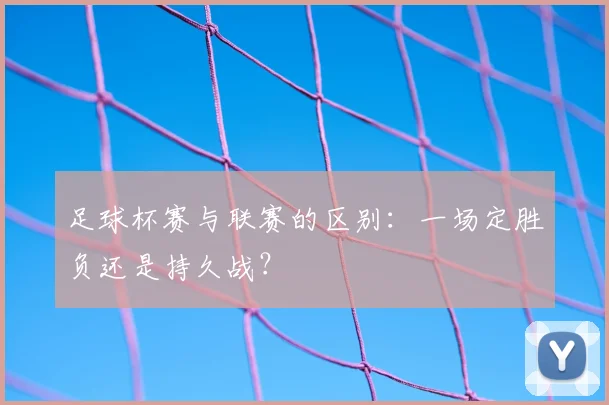 足球杯赛与联赛的区别:一场定胜负还是持久战?