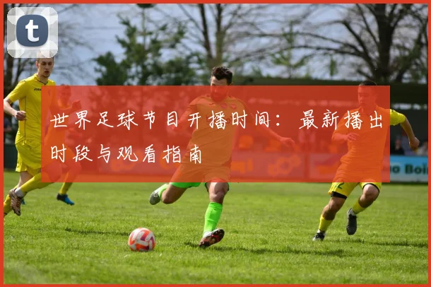 世界足球节目开播时间:最新播出时段与观看指南