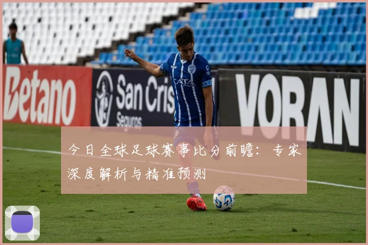 今日全球足球赛事比分前瞻：专家深度解析与精准预测