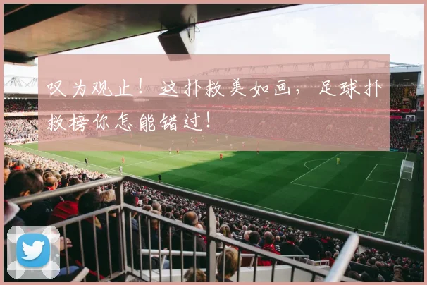叹为观止！这扑救美如画，足球扑救榜你怎能错过！