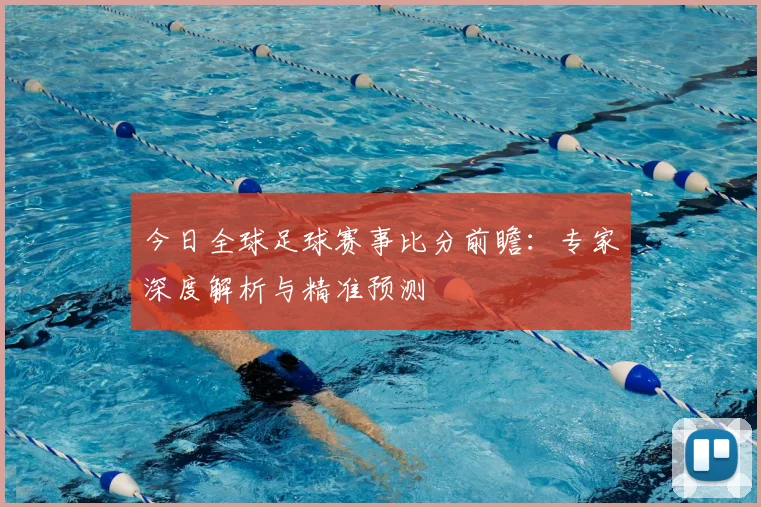 今日全球足球赛事比分前瞻：专家深度解析与精准预测
